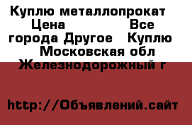 Куплю металлопрокат › Цена ­ 800 000 - Все города Другое » Куплю   . Московская обл.,Железнодорожный г.